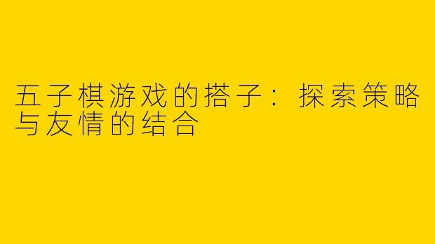 五子棋游戏的搭子:探索策略与友情的结合