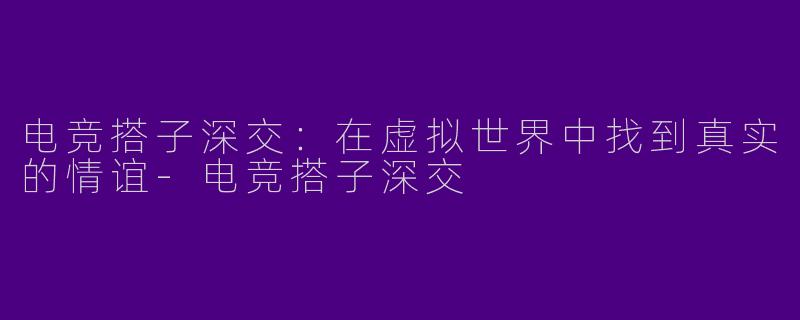 电竞搭子深交：在虚拟世界中找到真实的情谊