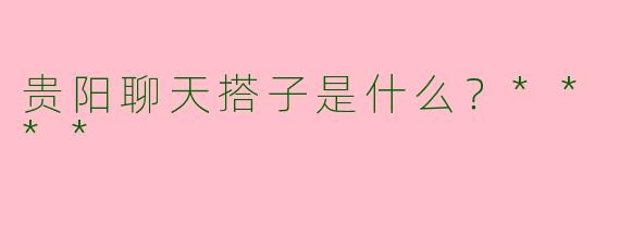贵阳聊天搭子是什么?****