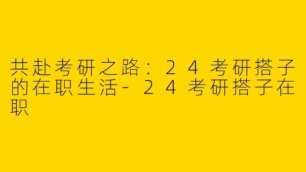 共赴考研之路：24考研搭子的在职生活