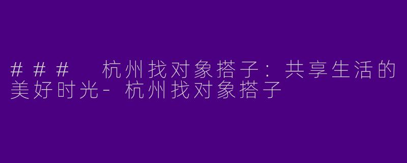 ### 杭州找对象搭子:共享生活的美好时光