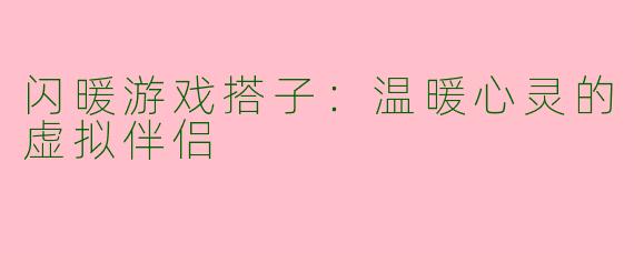 闪暖游戏搭子：温暖心灵的虚拟伴侣