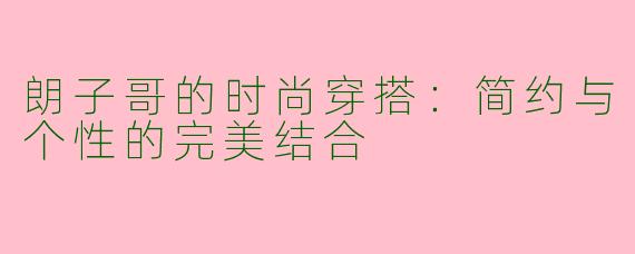 朗子哥的时尚穿搭：简约与个性的完美结合