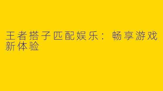 王者搭子匹配娱乐：畅享游戏新体验