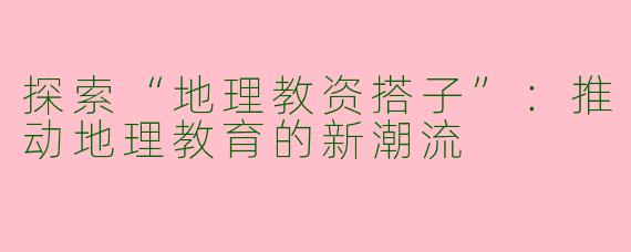 探索“地理教资搭子”：推动地理教育的新潮流