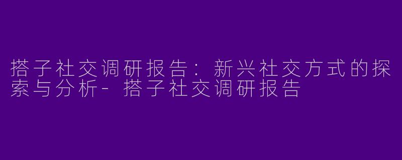 搭子社交调研报告：新兴社交方式的探索与分析-搭子社交调研报告