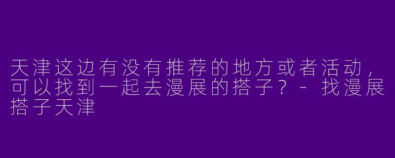 天津这边有没有推荐的地方或者活动,可以找到一起去漫展的搭子?
