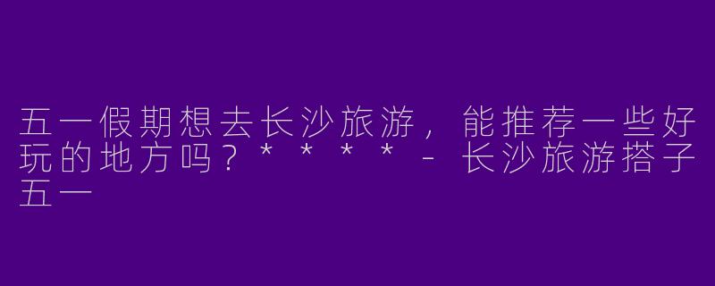 五一假期想去长沙旅游，能推荐一些好玩的地方吗？****