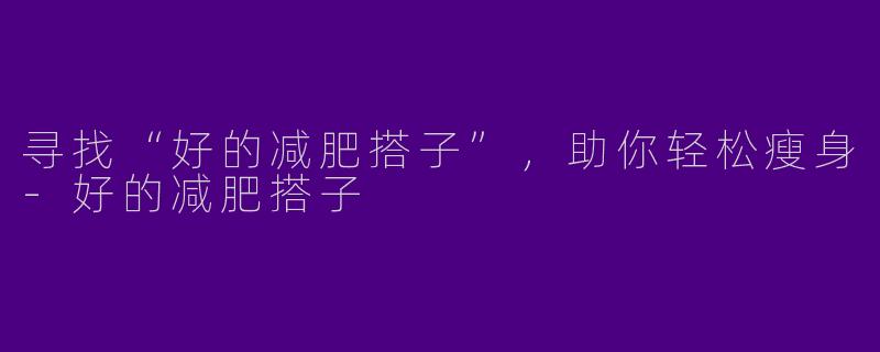 寻找“好的减肥搭子”，助你轻松瘦身