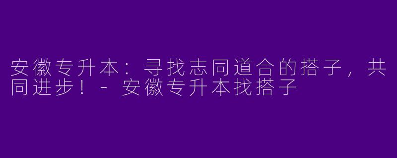 安徽专升本:寻找志同道合的搭子,共同进步!