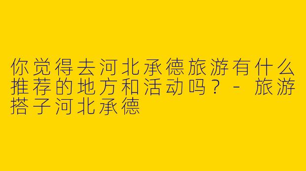 你觉得去河北承德旅游有什么推荐的地方和活动吗？