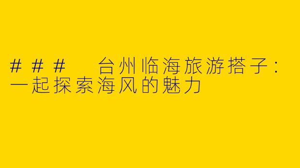 ### 台州临海旅游搭子：一起探索海风的魅力