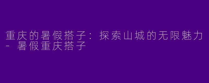 重庆的暑假搭子：探索山城的无限魅力-暑假重庆搭子