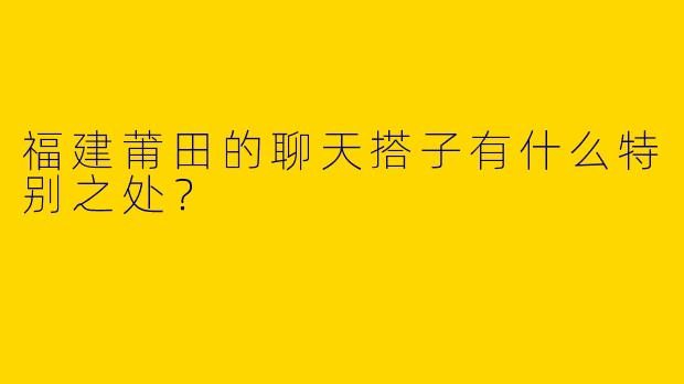 福建莆田的聊天搭子有什么特别之处?