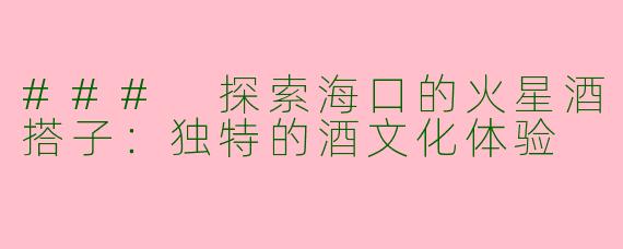 ### 探索海口的火星酒搭子：独特的酒文化体验
