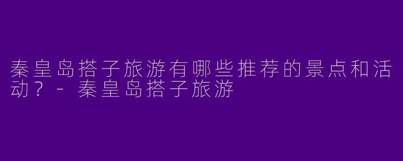 秦皇岛搭子旅游有哪些推荐的景点和活动？