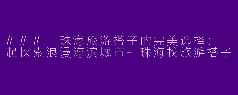 ### 珠海旅游搭子的完美选择：一起探索浪漫海滨城市-珠海找旅游搭子