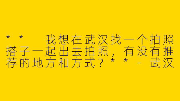 ** 我想在武汉找一个拍照搭子一起出去拍照，有没有推荐的地方和方式？**