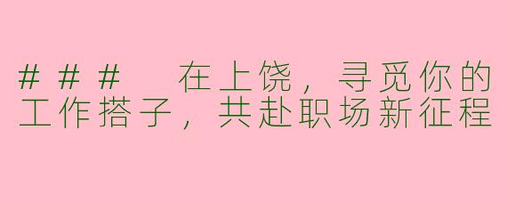 ### 在上饶，寻觅你的工作搭子，共赴职场新征程