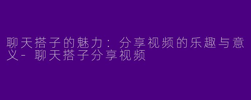 聊天搭子的魅力:分享视频的乐趣与意义