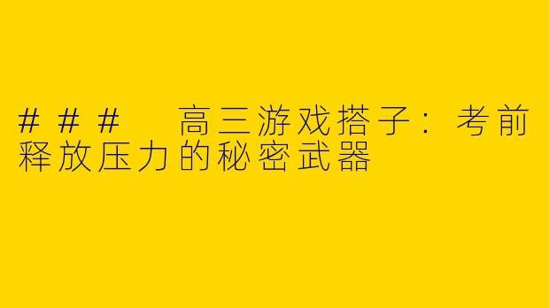 ### 高三游戏搭子：考前释放压力的秘密武器
