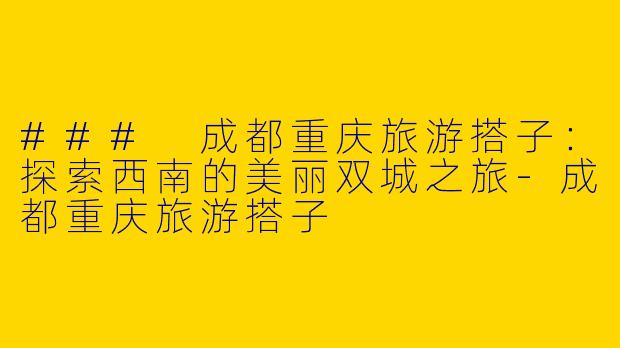 ### 成都重庆旅游搭子：探索西南的美丽双城之旅
