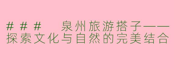 ### 泉州旅游搭子——探索文化与自然的完美结合
