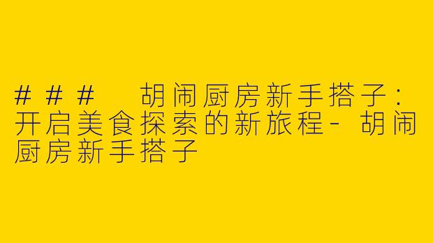 ### 胡闹厨房新手搭子：开启美食探索的新旅程