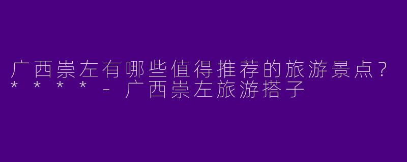 广西崇左有哪些值得推荐的旅游景点？****