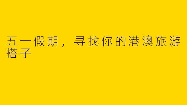 五一假期，寻找你的港澳旅游搭子