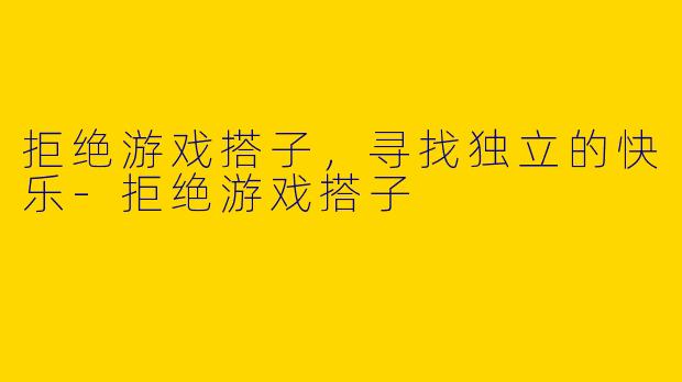 拒绝游戏搭子，寻找独立的快乐-拒绝游戏搭子
