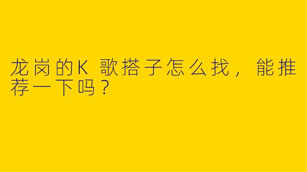 龙岗的K歌搭子怎么找,能推荐一下吗?