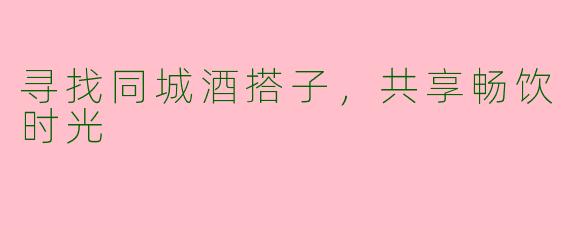寻找同城酒搭子，共享畅饮时光