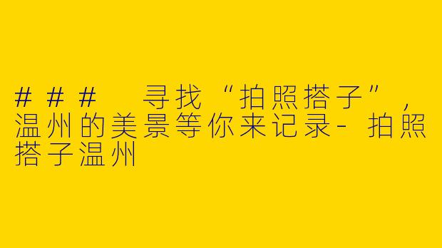### 寻找“拍照搭子”,温州的美景等你来记录