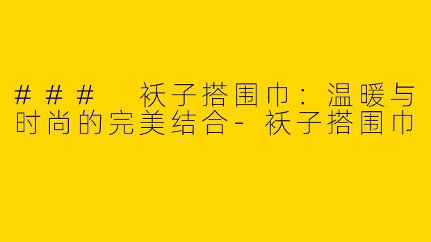 ### 袄子搭围巾：温暖与时尚的完美结合-袄子搭围巾