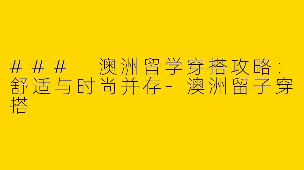 ### 澳洲留学穿搭攻略：舒适与时尚并存-澳洲留子穿搭