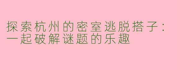 探索杭州的密室逃脱搭子:一起破解谜题的乐趣
