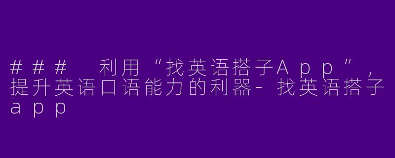 ### 利用“找英语搭子App”，提升英语口语能力的利器-找英语搭子app
