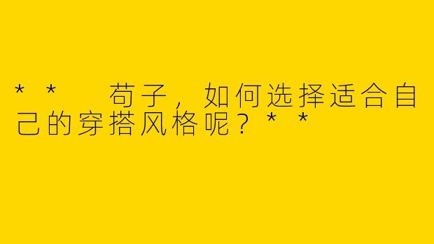 ** 苟子，如何选择适合自己的穿搭风格呢？**