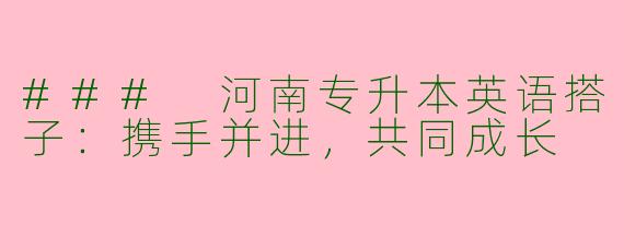 ### 河南专升本英语搭子:携手并进,共同成长