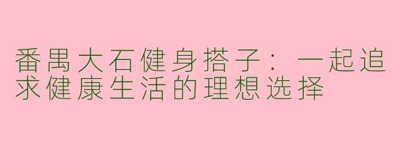 番禺大石健身搭子：一起追求健康生活的理想选择