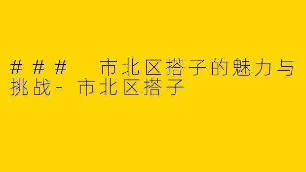 ### 市北区搭子的魅力与挑战