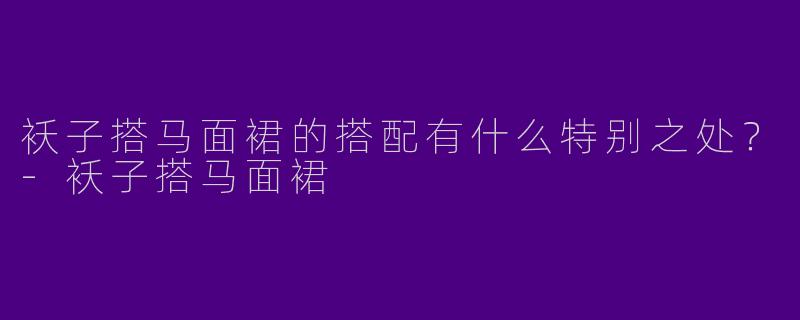 袄子搭马面裙的搭配有什么特别之处?