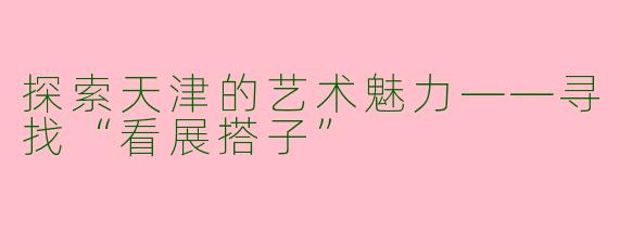探索天津的艺术魅力——寻找“看展搭子”