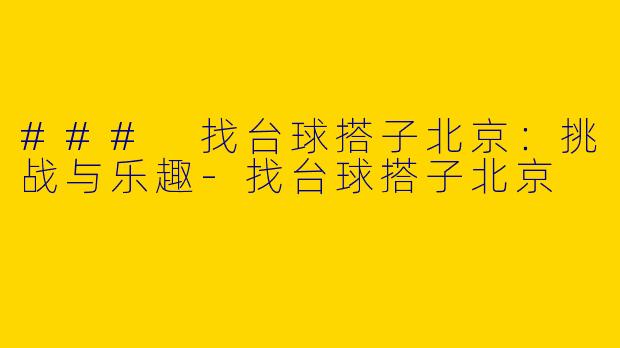 ### 找台球搭子北京：挑战与乐趣-找台球搭子北京
