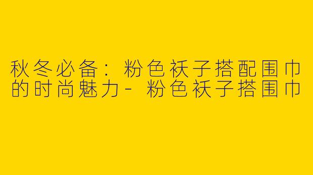 秋冬必备:粉色袄子搭配围巾的时尚魅力