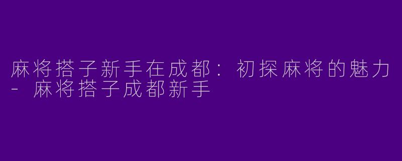 麻将搭子新手在成都：初探麻将的魅力-麻将搭子成都新手
