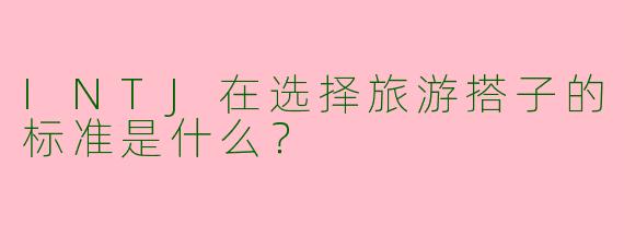 INTJ在选择旅游搭子的标准是什么?