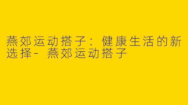 燕郊运动搭子：健康生活的新选择-燕郊运动搭子