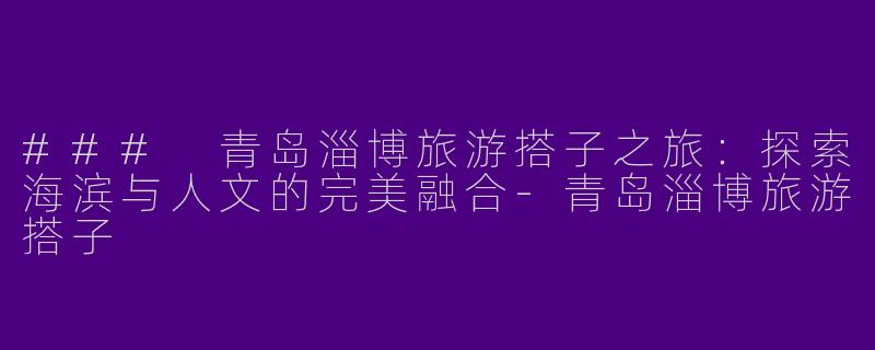 ### 青岛淄博旅游搭子之旅：探索海滨与人文的完美融合-青岛淄博旅游搭子